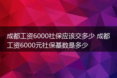 成都工资6000社保应该交多少 成都工资6000元社保基数是多少