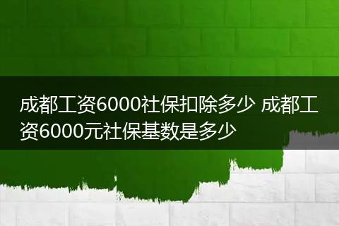 成都工资6000社保扣除多少 成都工资6000元社保基数是多少