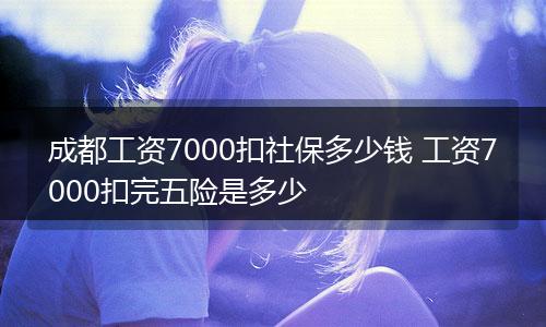 成都工资7000扣社保多少钱 工资7000扣完五险是多少