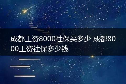 成都工资8000社保买多少 成都8000工资社保多少钱