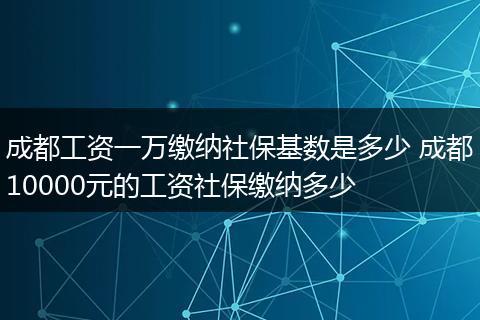 成都工资一万缴纳社保基数是多少 成都10000元的工资社保缴纳多少
