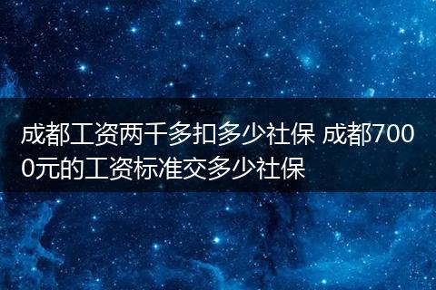 成都工资两千多扣多少社保 成都7000元的工资标准交多少社保