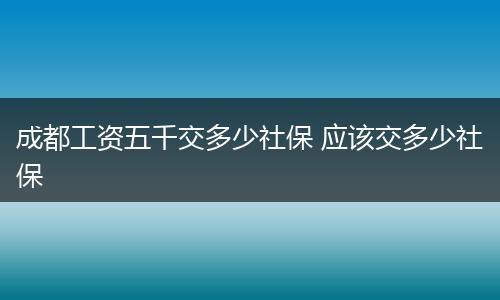 成都工资五千交多少社保 应该交多少社保