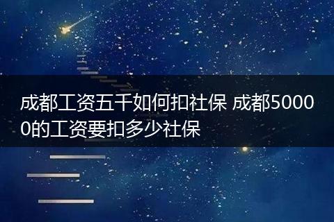 成都工资五千如何扣社保 成都50000的工资要扣多少社保