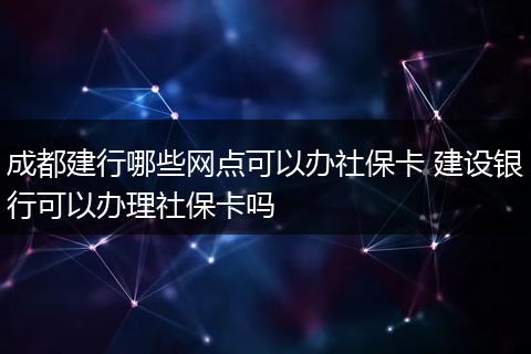 成都建行哪些网点可以办社保卡 建设银行可以办理社保卡吗