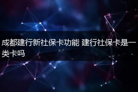 成都建行新社保卡功能 建行社保卡是一类卡吗