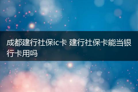 成都建行社保ic卡 建行社保卡能当银行卡用吗