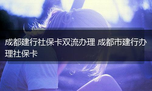 成都建行社保卡双流办理 成都市建行办理社保卡