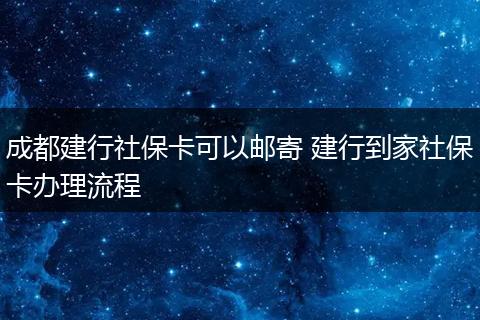 成都建行社保卡可以邮寄 建行到家社保卡办理流程