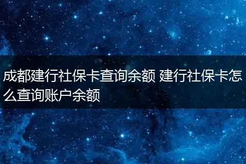 成都建行社保卡查询余额 建行社保卡怎么查询账户余额