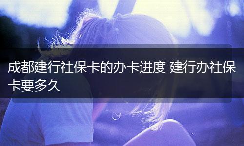 成都建行社保卡的办卡进度 建行办社保卡要多久