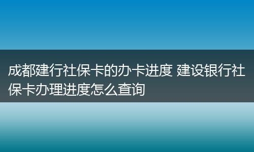 成都建行社保卡的办卡进度 建设银行社保卡办理进度怎么查询