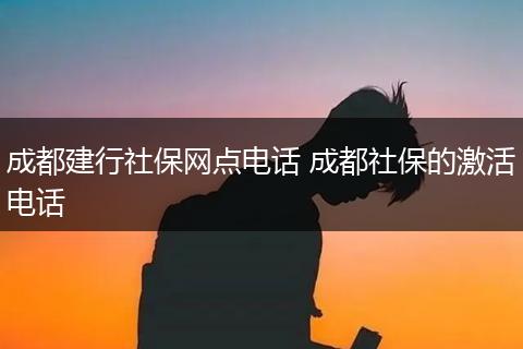 成都建行社保网点电话 成都社保的激活电话