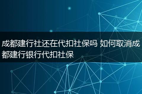 成都建行社还在代扣社保吗 如何取消成都建行银行代扣社保