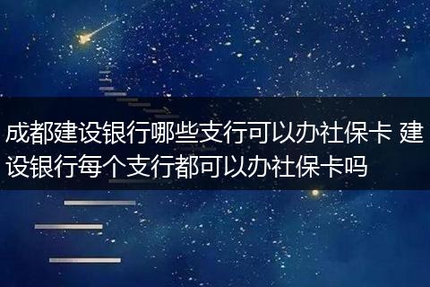 成都建设银行哪些支行可以办社保卡 建设银行每个支行都可以办社保卡吗