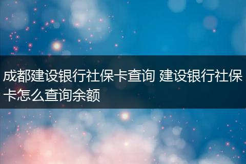 成都建设银行社保卡查询 建设银行社保卡怎么查询余额