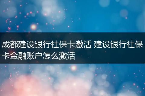 成都建设银行社保卡激活 建设银行社保卡金融账户怎么激活