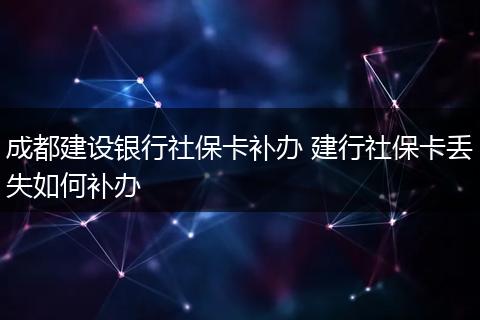 成都建设银行社保卡补办 建行社保卡丢失如何补办