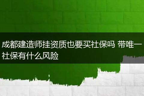 成都建造师挂资质也要买社保吗 带唯一社保有什么风险