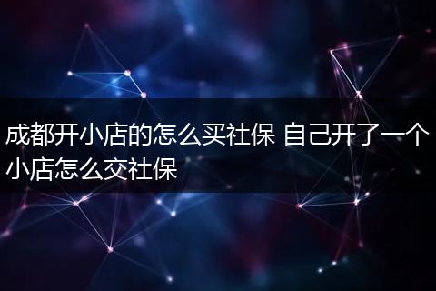 成都开小店的怎么买社保 自己开了一个小店怎么交社保