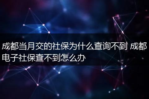 成都当月交的社保为什么查询不到 成都电子社保查不到怎么办