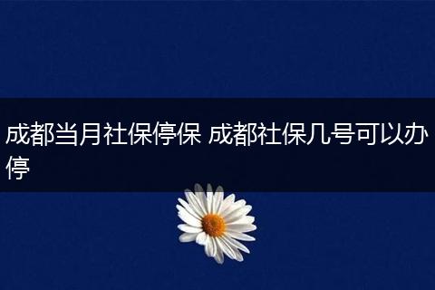 成都当月社保停保 成都社保几号可以办停