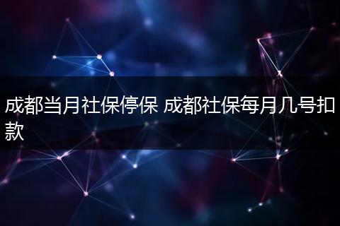成都当月社保停保 成都社保每月几号扣款
