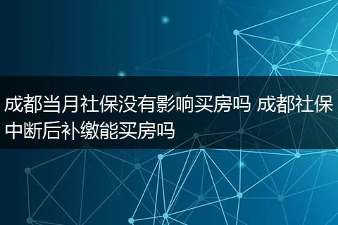 成都当月社保没有影响买房吗 成都社保中断后补缴能买房吗