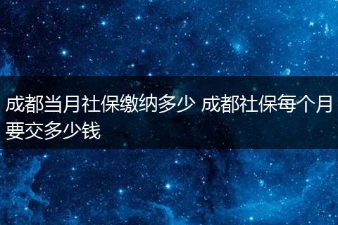 成都当月社保缴纳多少 成都社保每个月要交多少钱