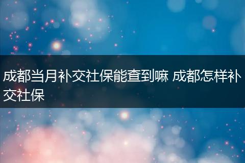 成都当月补交社保能查到嘛 成都怎样补交社保