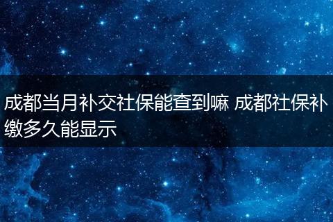 成都当月补交社保能查到嘛 成都社保补缴多久能显示