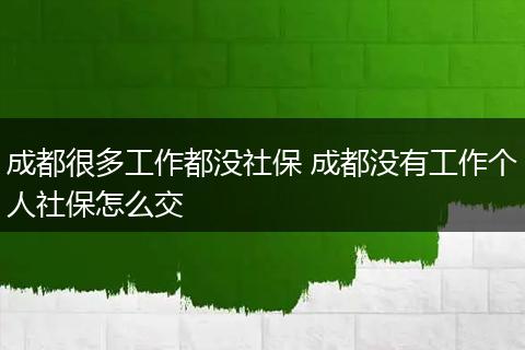 成都很多工作都没社保 成都没有工作个人社保怎么交