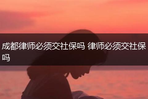 成都律师必须交社保吗 律师必须交社保吗