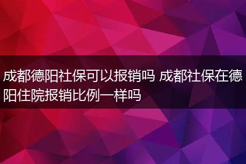成都德阳社保可以报销吗 成都社保在德阳住院报销比例一样吗