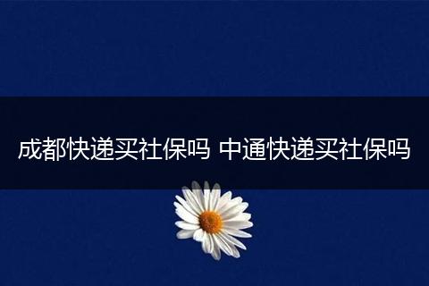成都快递买社保吗 中通快递买社保吗