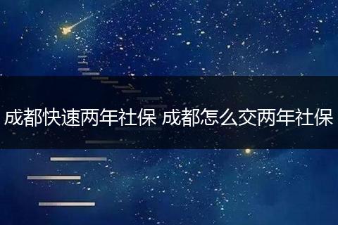 成都快速两年社保 成都怎么交两年社保