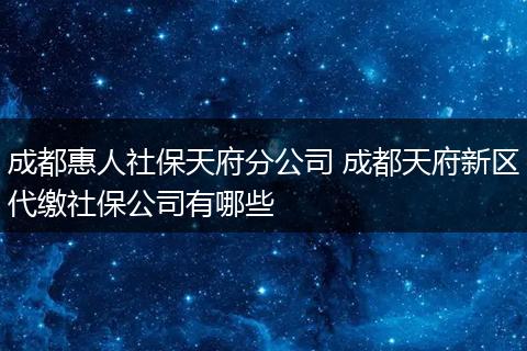 成都惠人社保天府分公司 成都天府新区代缴社保公司有哪些