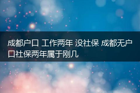 成都户口 工作两年 没社保 成都无户口社保两年属于刚几