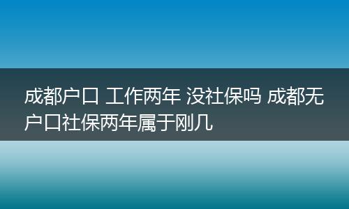 成都户口 工作两年 没社保吗 成都无户口社保两年属于刚几
