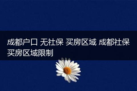 成都户口 无社保 买房区域 成都社保买房区域限制