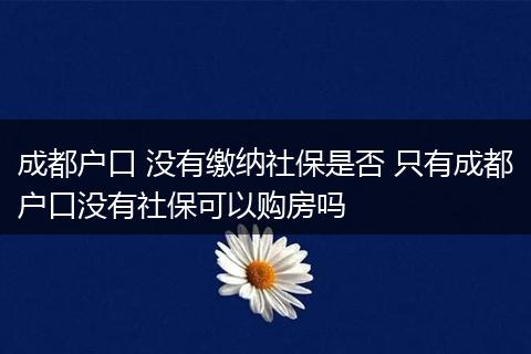 成都户口 没有缴纳社保是否 只有成都户口没有社保可以购房吗