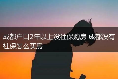 成都户口2年以上没社保购房 成都没有社保怎么买房