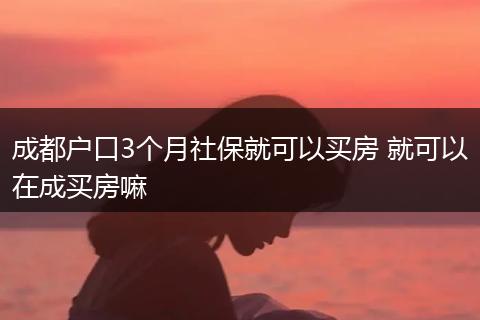 成都户口3个月社保就可以买房 就可以在成买房嘛