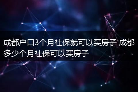 成都户口3个月社保就可以买房子 成都多少个月社保可以买房子