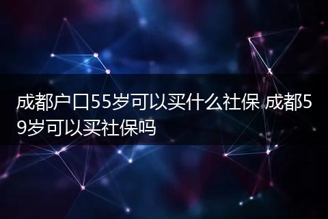 成都户口55岁可以买什么社保 成都59岁可以买社保吗