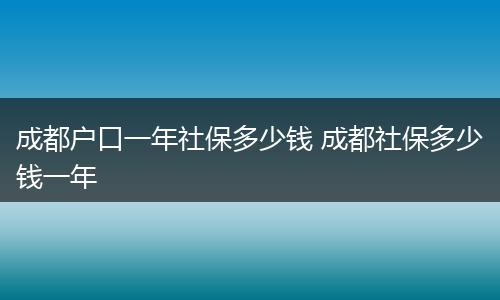 成都户口一年社保多少钱 成都社保多少钱一年