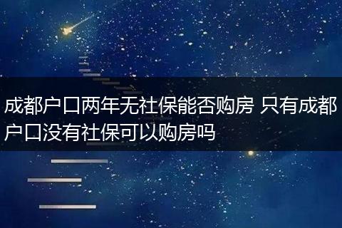 成都户口两年无社保能否购房 只有成都户口没有社保可以购房吗
