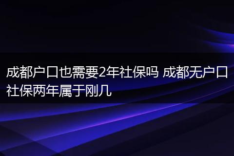 成都户口也需要2年社保吗 成都无户口社保两年属于刚几
