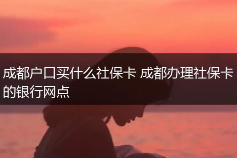 成都户口买什么社保卡 成都办理社保卡的银行网点