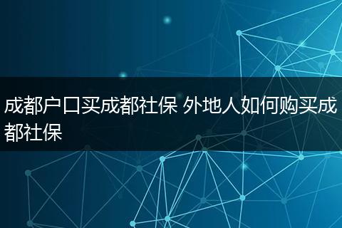 成都户口买成都社保 外地人如何购买成都社保